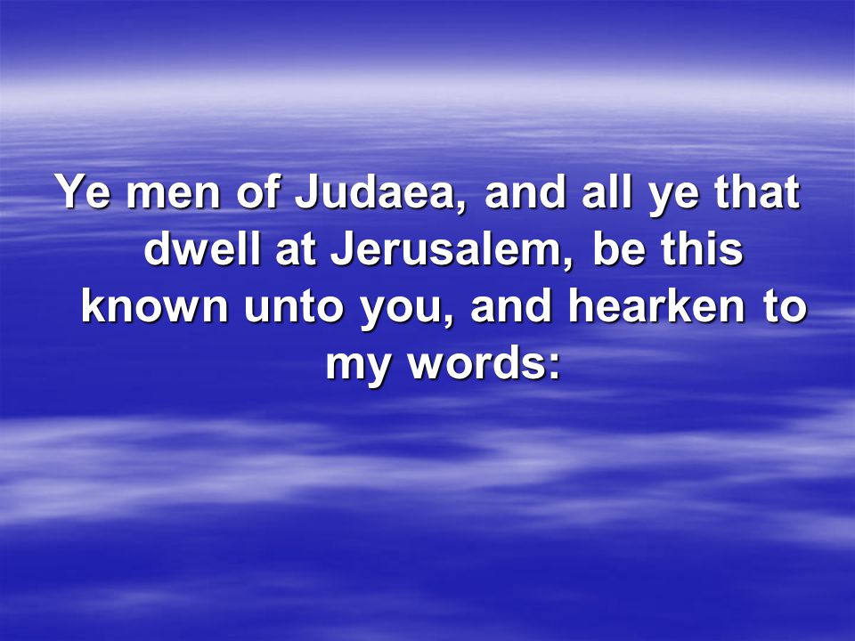 Ye men of Judaea, and all ye that dwell at Jerusalem, be this known unto you, and hearken to my words: