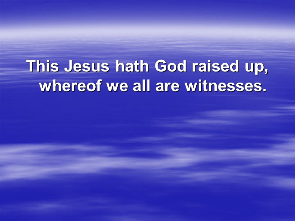 This Jesus hath God raised up, whereof we all are witnesses.