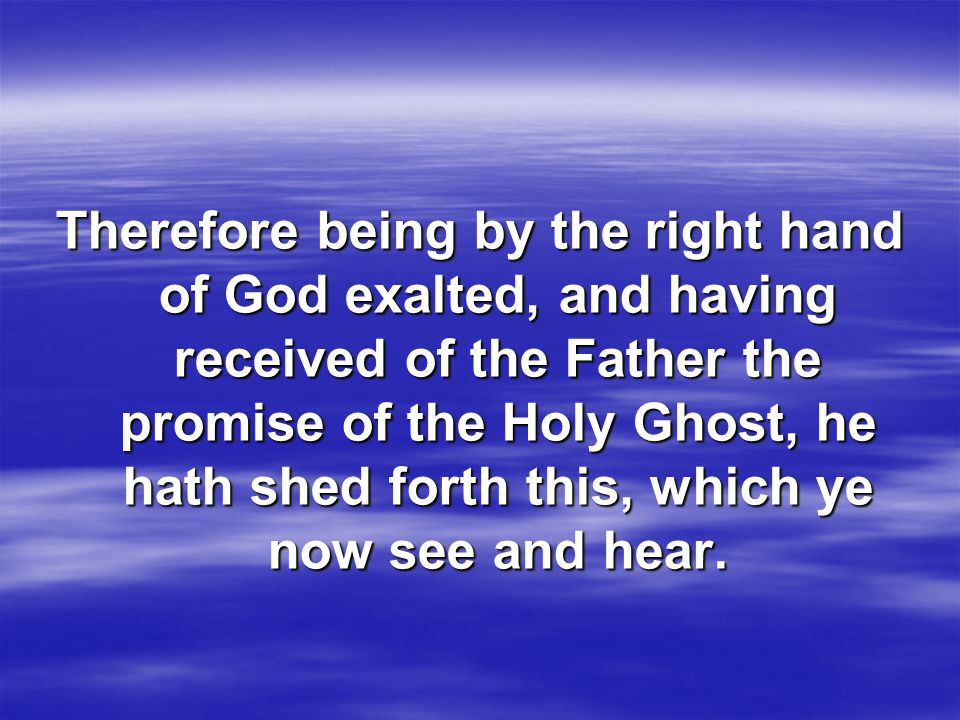 Therefore being by the right hand of God exalted, and having received of the Father the promise of the Holy Ghost, he hath shed forth this, which ye now see and hear.