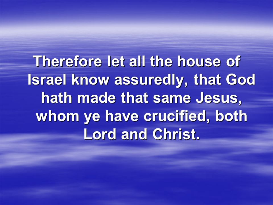 Therefore let all the house of Israel know assuredly, that God hath made that same Jesus, whom ye have crucified, both Lord and Christ.