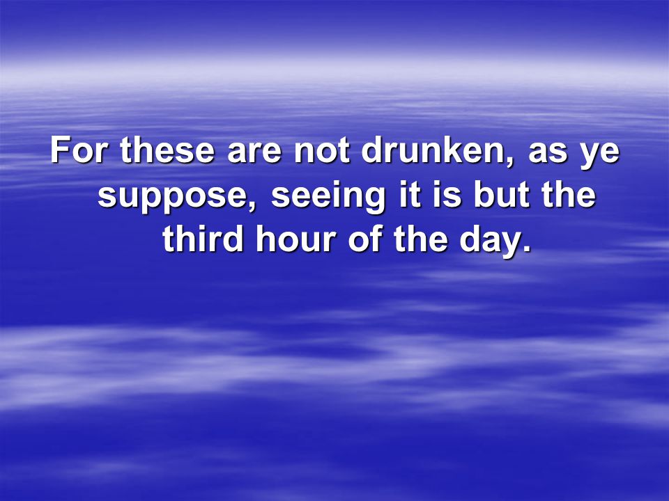 For these are not drunken, as ye suppose, seeing it is but the third hour of the day.