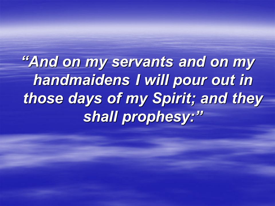 And on my servants and on my handmaidens I will pour out in those days of my Spirit; and they shall prophesy: