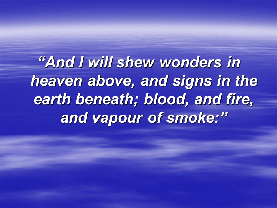 And I will shew wonders in heaven above, and signs in the earth beneath; blood, and fire, and vapour of smoke: