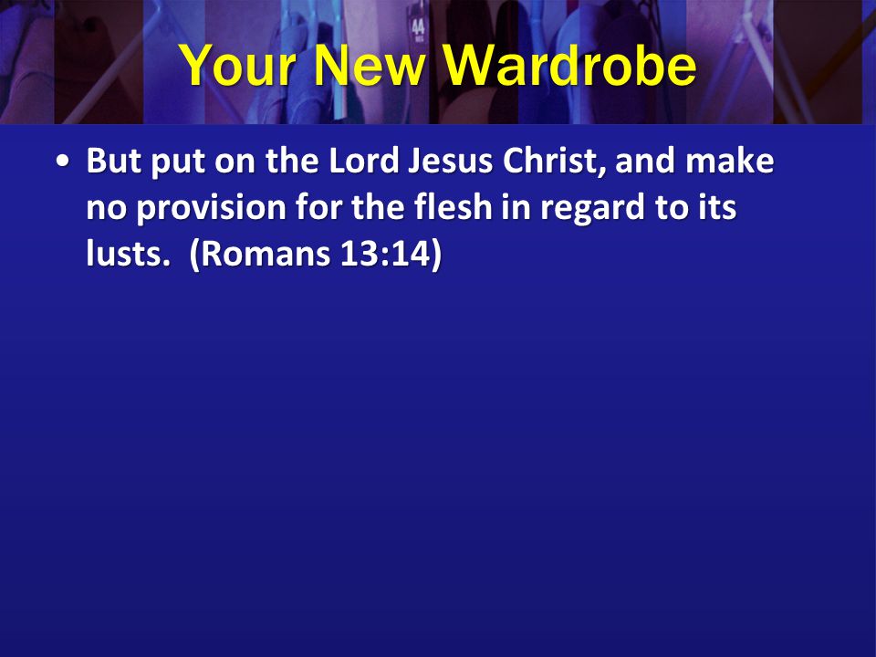 Your New Wardrobe But put on the Lord Jesus Christ, and make no provision for the flesh in regard to its lusts.