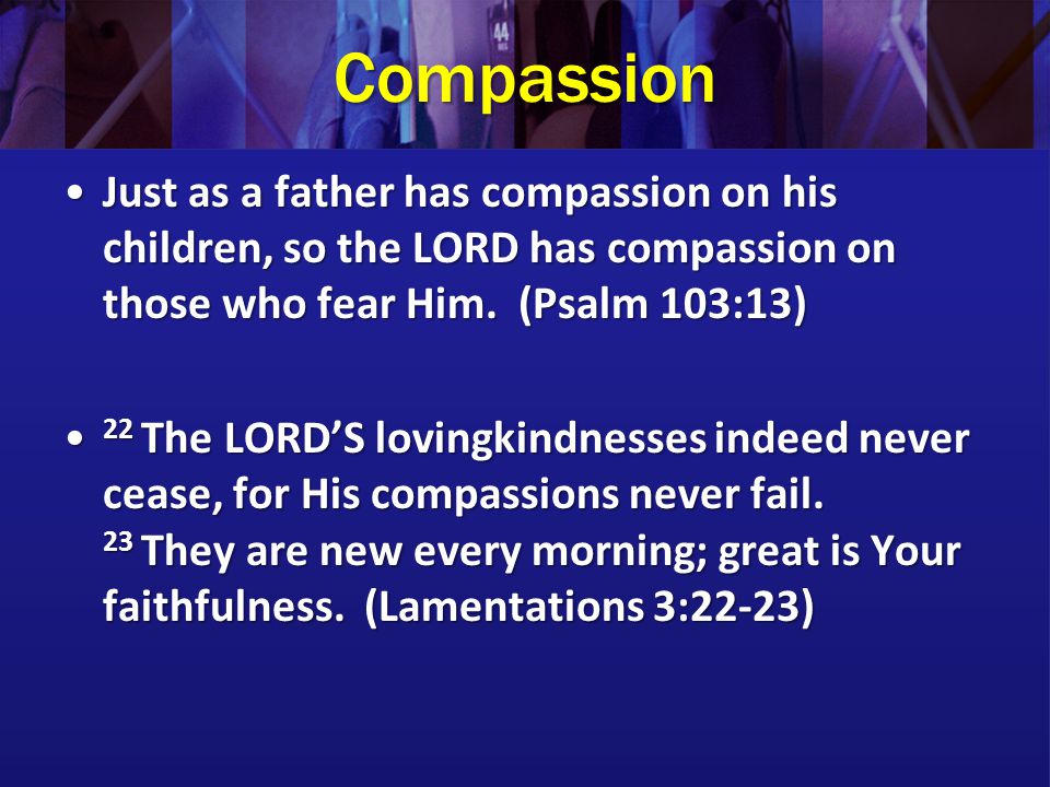 Compassion Just as a father has compassion on his children, so the LORD has compassion on those who fear Him. (Psalm 103:13)