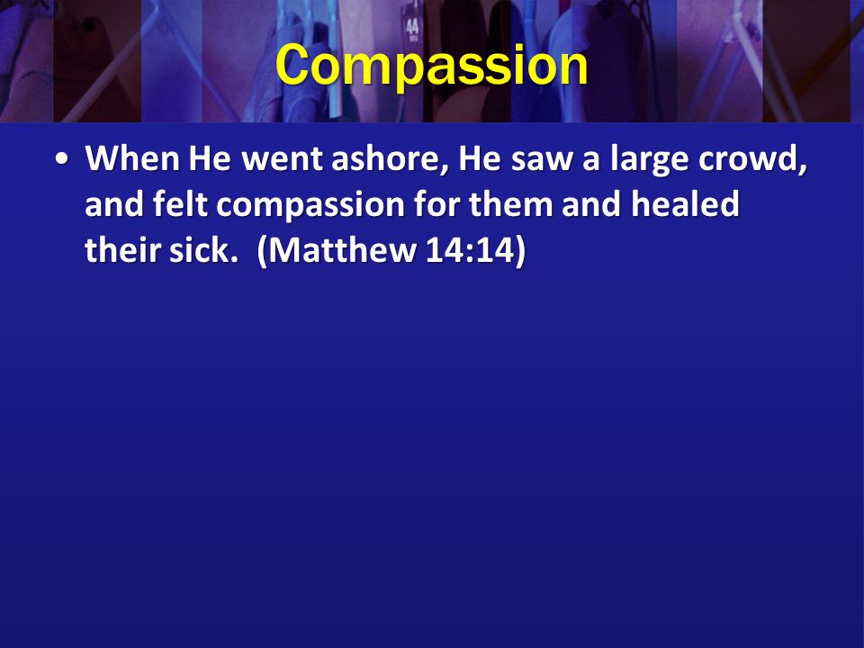 Compassion When He went ashore, He saw a large crowd, and felt compassion for them and healed their sick.