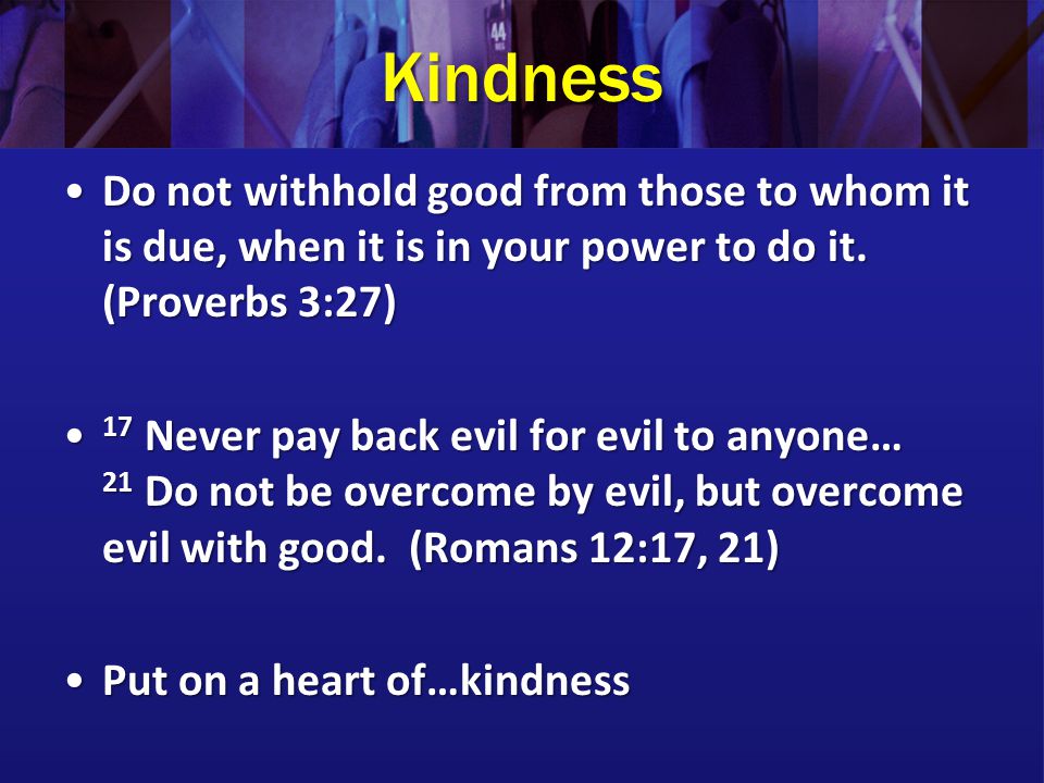 Kindness Do not withhold good from those to whom it is due, when it is in your power to do it. (Proverbs 3:27)