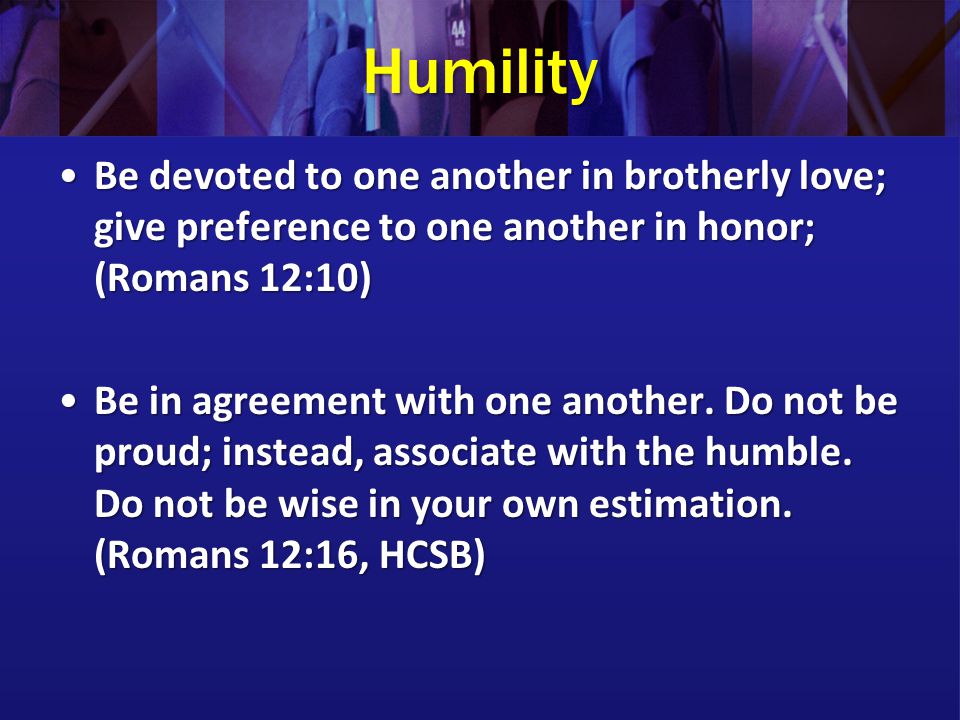 Humility Be devoted to one another in brotherly love; give preference to one another in honor; (Romans 12:10)