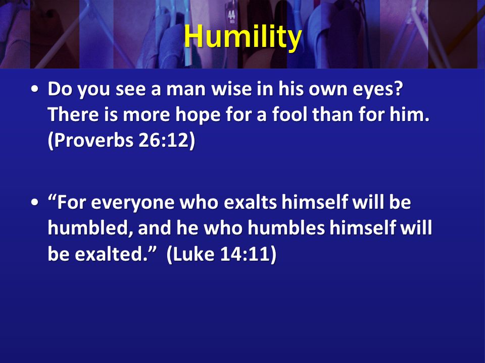 Humility Do you see a man wise in his own eyes There is more hope for a fool than for him. (Proverbs 26:12)