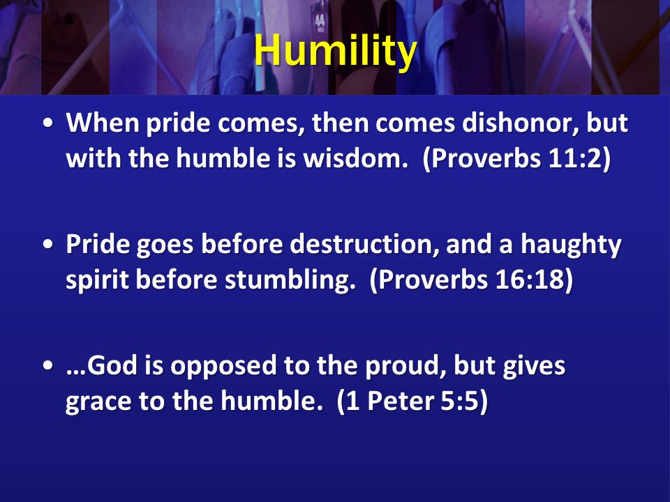 Humility When pride comes, then comes dishonor, but with the humble is wisdom. (Proverbs 11:2)