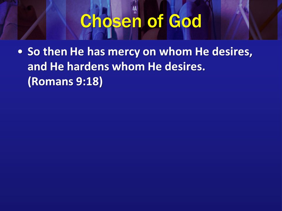 Chosen of God So then He has mercy on whom He desires, and He hardens whom He desires.