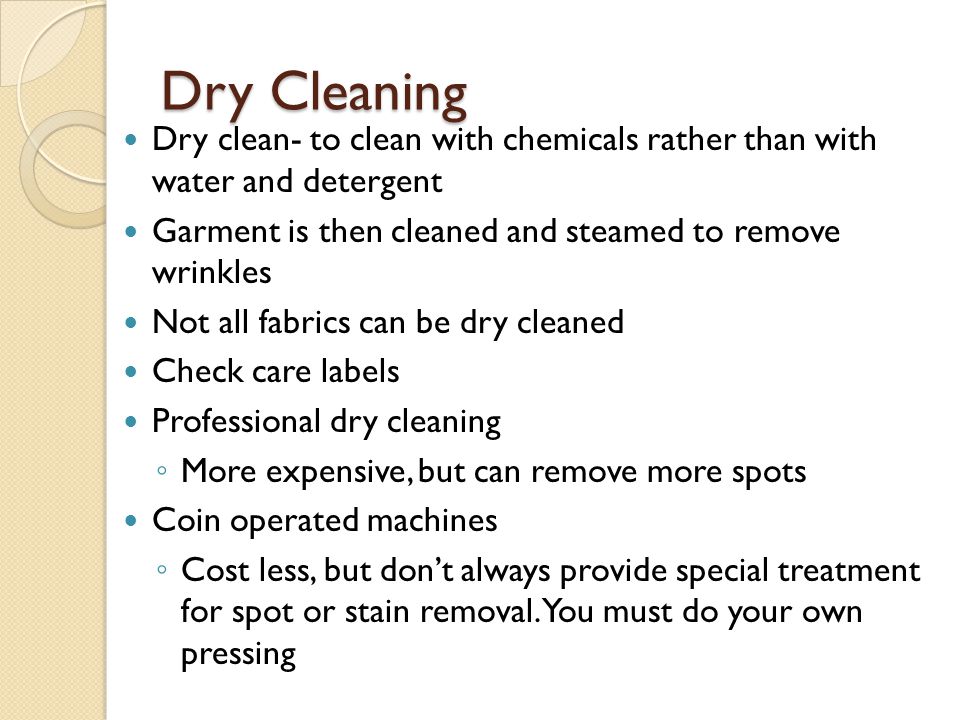 Dry Cleaning Dry clean- to clean with chemicals rather than with water and detergent. Garment is then cleaned and steamed to remove wrinkles.