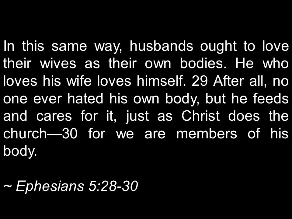 In this same way, husbands ought to love their wives as their own bodies. He who loves his wife loves himself. 29 After all, no one ever hated his own body, but he feeds and cares for it, just as Christ does the church—30 for we are members of his body.
