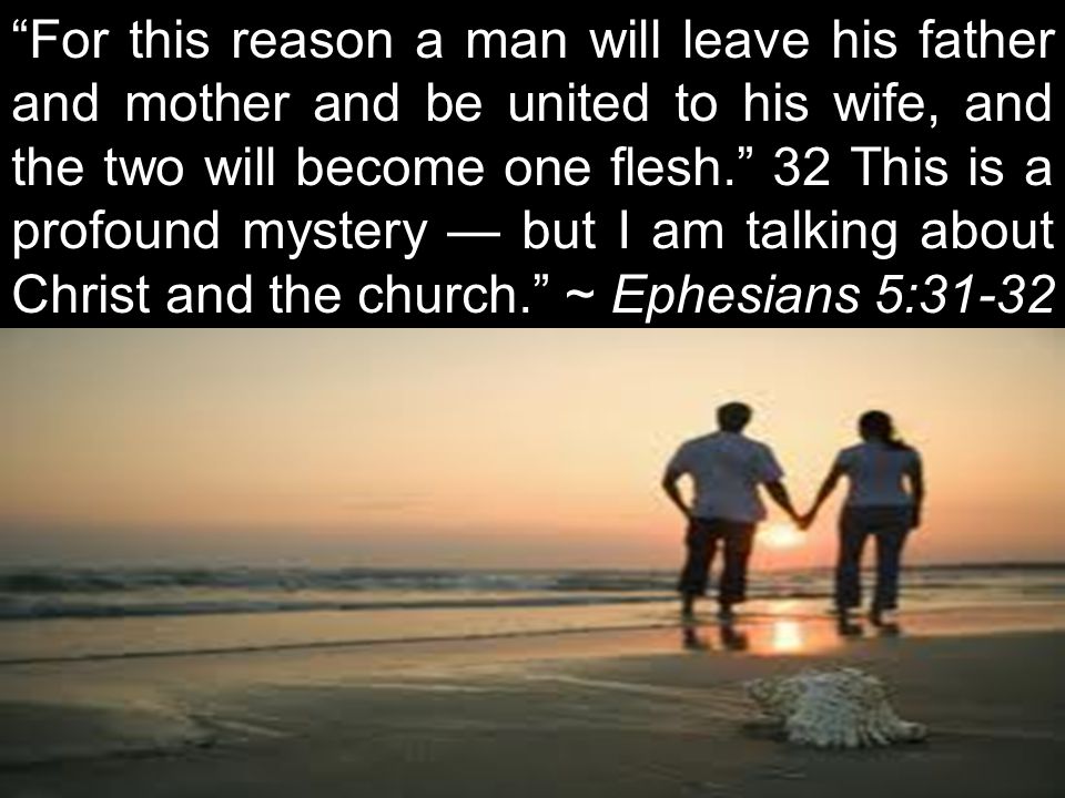 For this reason a man will leave his father and mother and be united to his wife, and the two will become one flesh. 32 This is a profound mystery — but I am talking about Christ and the church. ~ Ephesians 5:31-32
