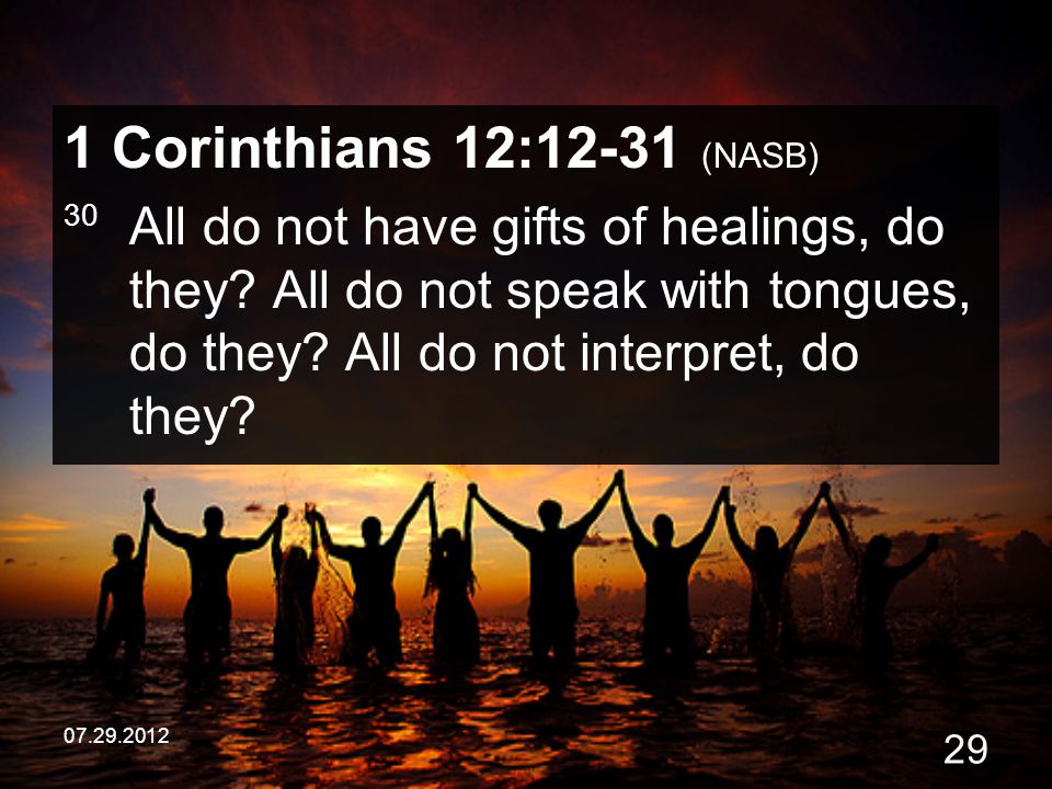 1 Corinthians 12:12-31 (NASB) 30 All do not have gifts of healings, do they All do not speak with tongues, do they All do not interpret, do they