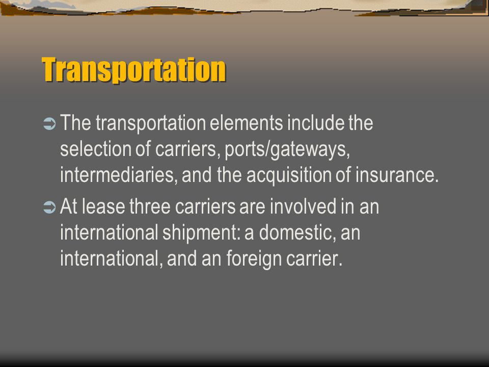 Transportation The transportation elements include the selection of carriers, ports/gateways, intermediaries, and the acquisition of insurance.