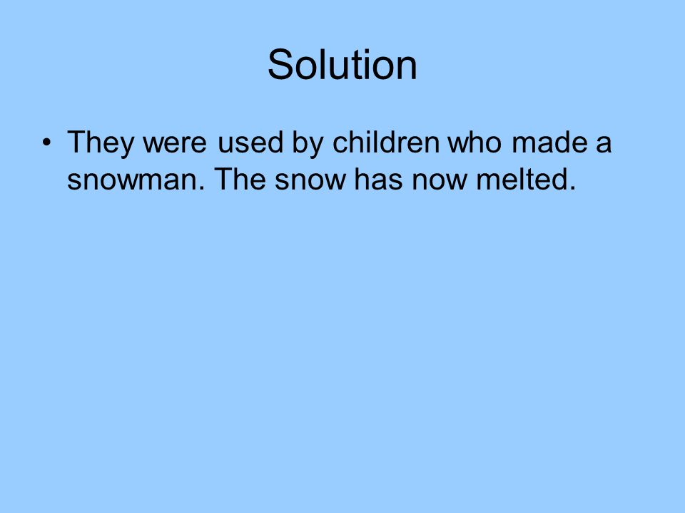 Solution They were used by children who made a snowman. The snow has now melted.