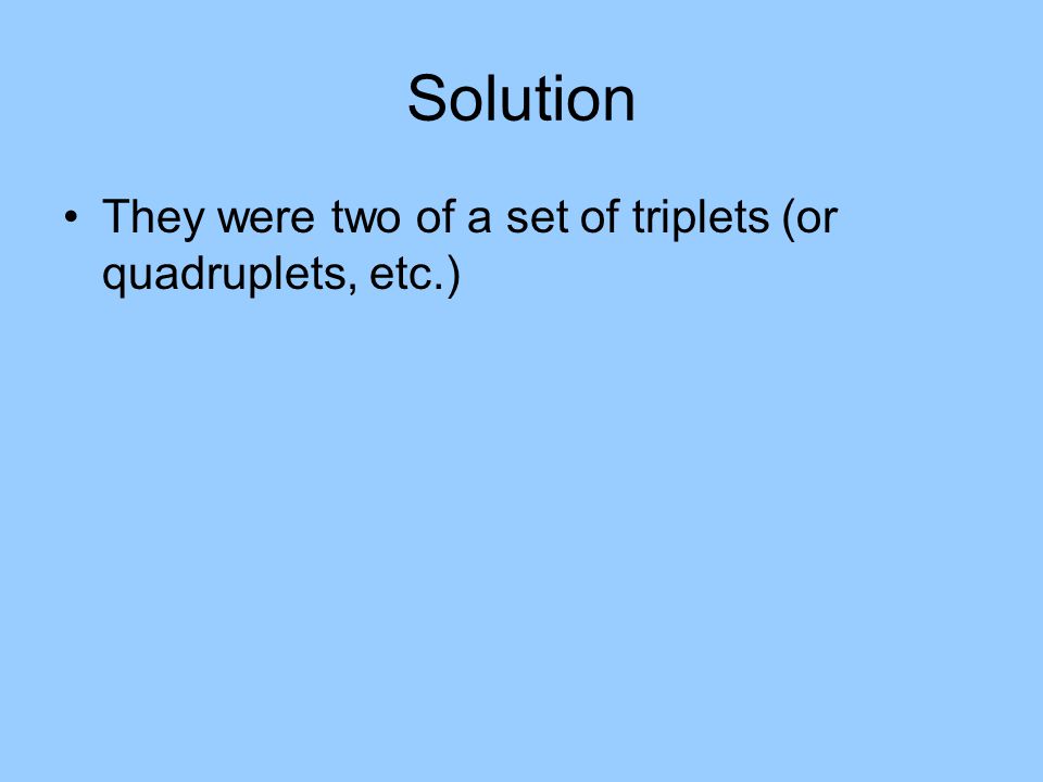Solution They were two of a set of triplets (or quadruplets, etc.)
