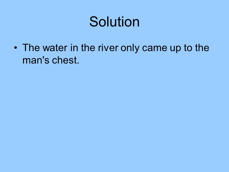 Solution The water in the river only came up to the man s chest.
