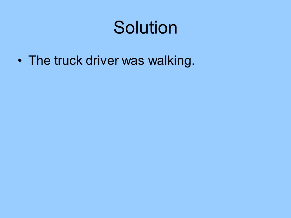 Solution The truck driver was walking.