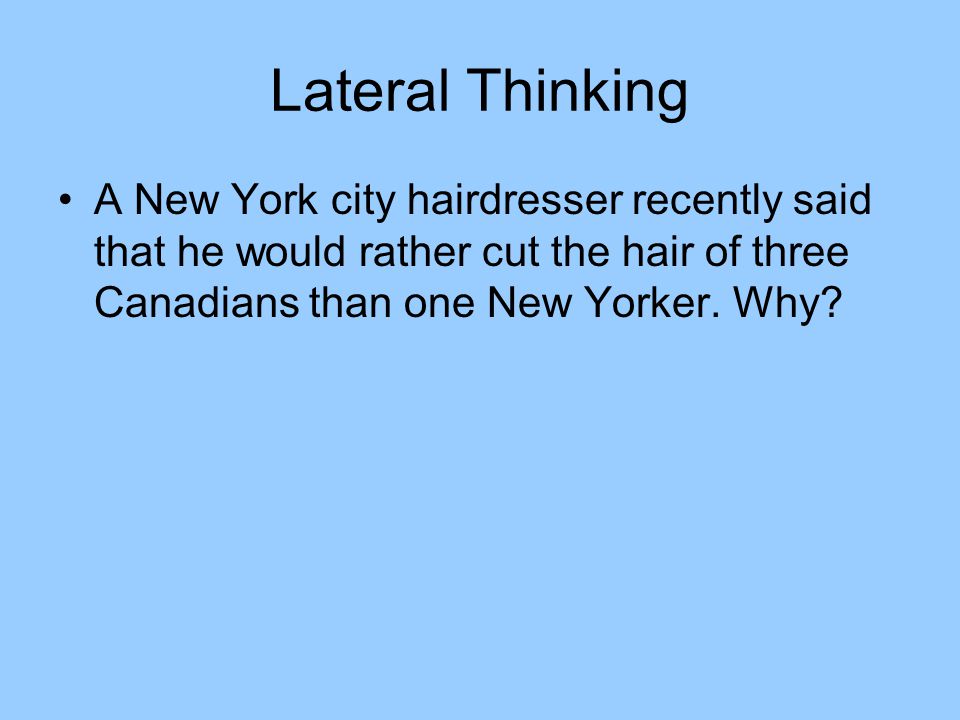 Lateral Thinking A New York city hairdresser recently said that he would rather cut the hair of three Canadians than one New Yorker.