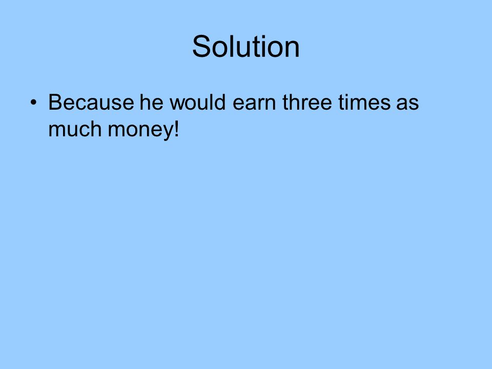 Solution Because he would earn three times as much money!
