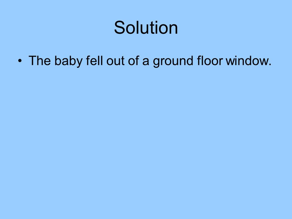 Solution The baby fell out of a ground floor window.