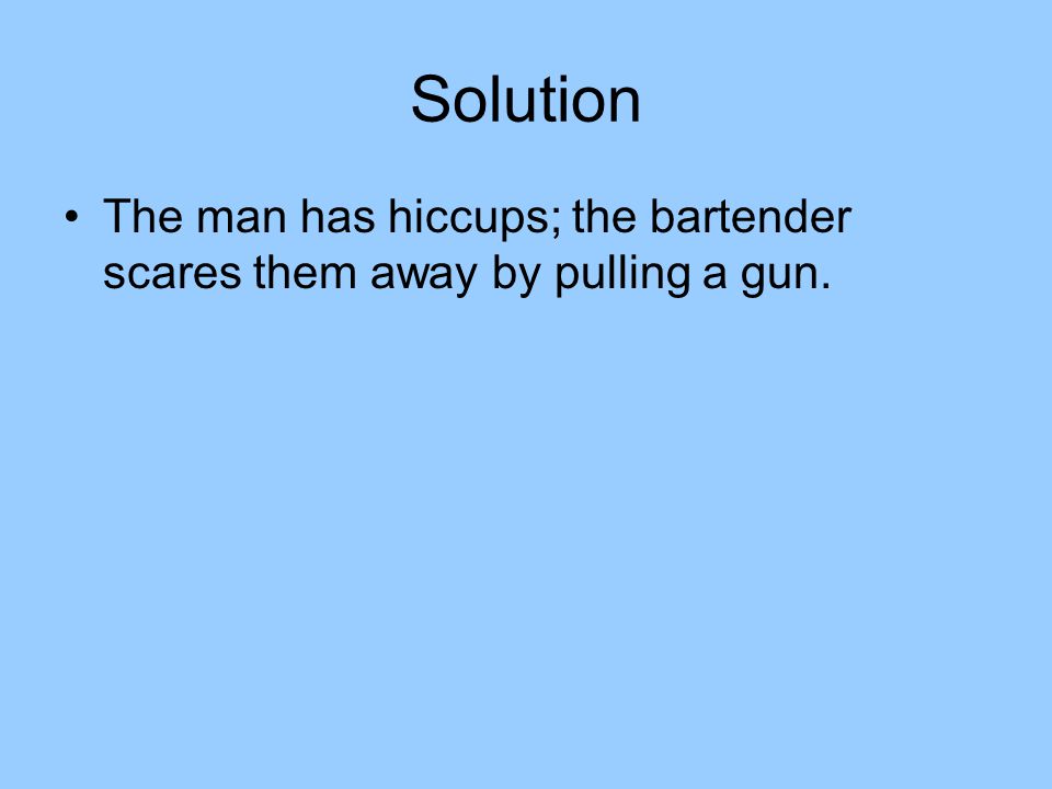 Solution The man has hiccups; the bartender scares them away by pulling a gun.