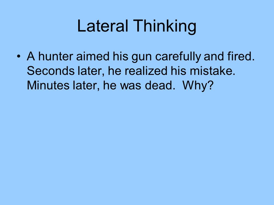 Lateral Thinking A hunter aimed his gun carefully and fired.