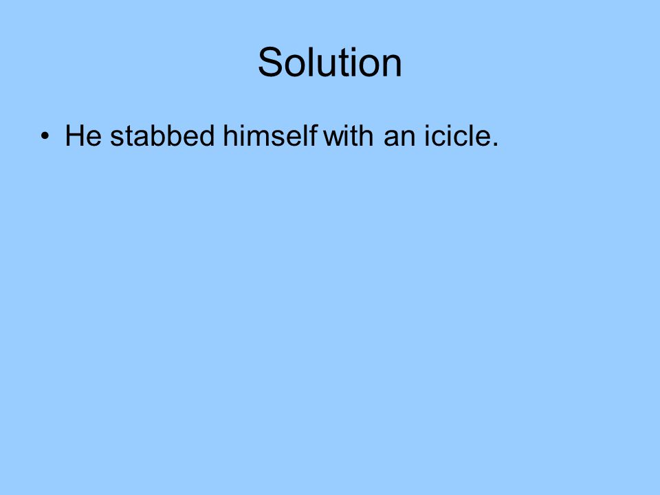Solution He stabbed himself with an icicle.