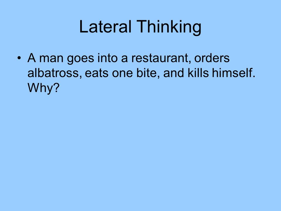 Lateral Thinking A man goes into a restaurant, orders albatross, eats one bite, and kills himself.