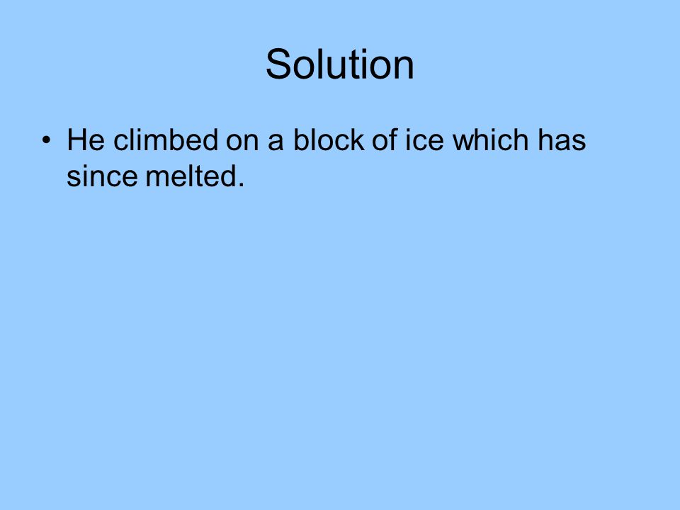 Solution He climbed on a block of ice which has since melted.