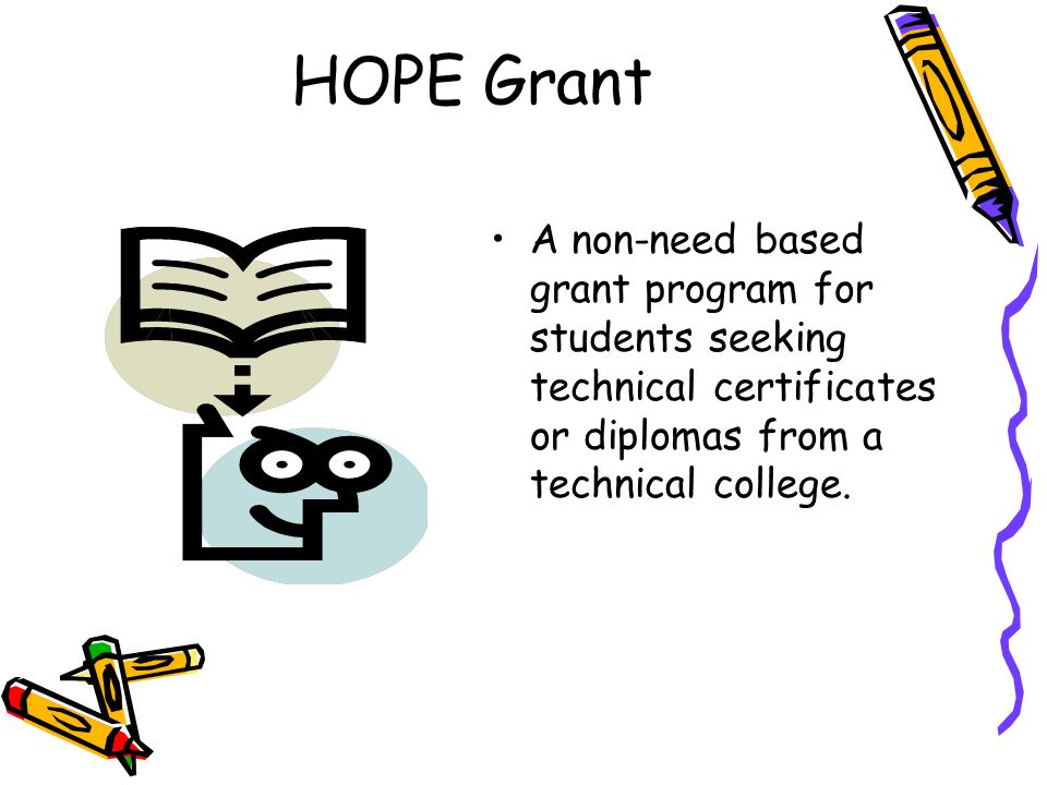 HOPE Grant A non-need based grant program for students seeking technical certificates or diplomas from a technical college.
