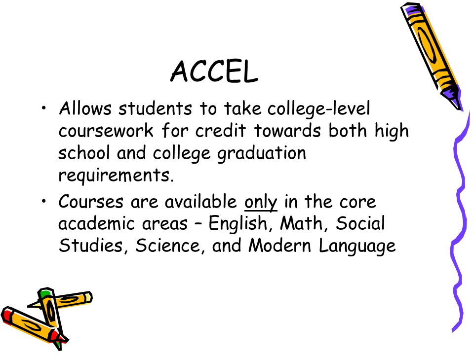 ACCEL Allows students to take college-level coursework for credit towards both high school and college graduation requirements.