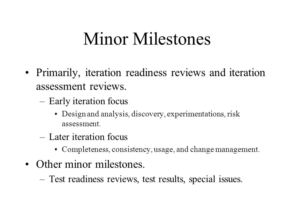 Minor Milestones Primarily, iteration readiness reviews and iteration assessment reviews. Early iteration focus.