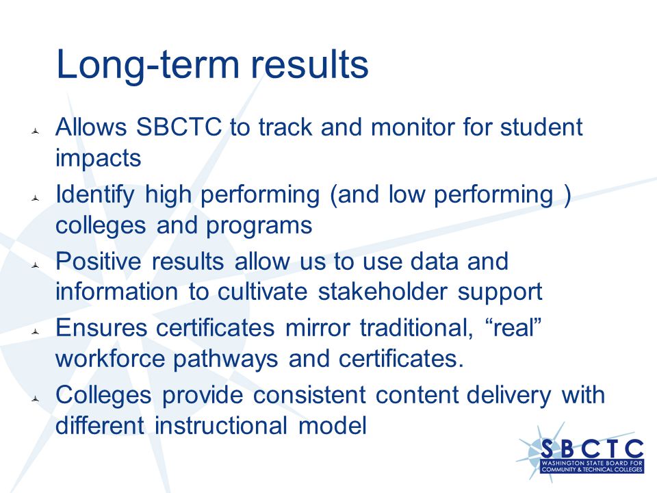 Long-term results Allows SBCTC to track and monitor for student impacts. Identify high performing (and low performing ) colleges and programs.