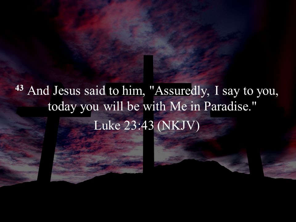 43 And Jesus said to him, Assuredly, I say to you, today you will be with Me in Paradise. Luke 23:43 (NKJV)