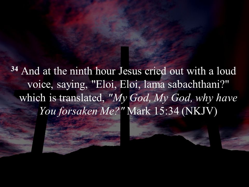 34 And at the ninth hour Jesus cried out with a loud voice, saying, Eloi, Eloi, lama sabachthani which is translated, My God, My God, why have You forsaken Me Mark 15:34 (NKJV)