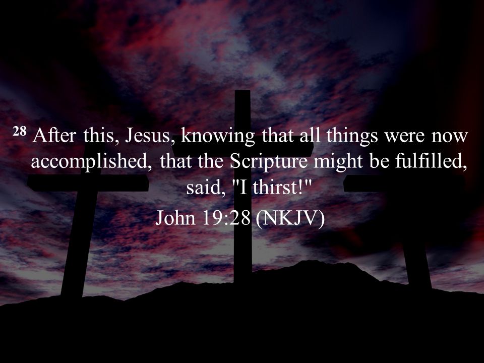 28 After this, Jesus, knowing that all things were now accomplished, that the Scripture might be fulfilled, said, I thirst! John 19:28 (NKJV)