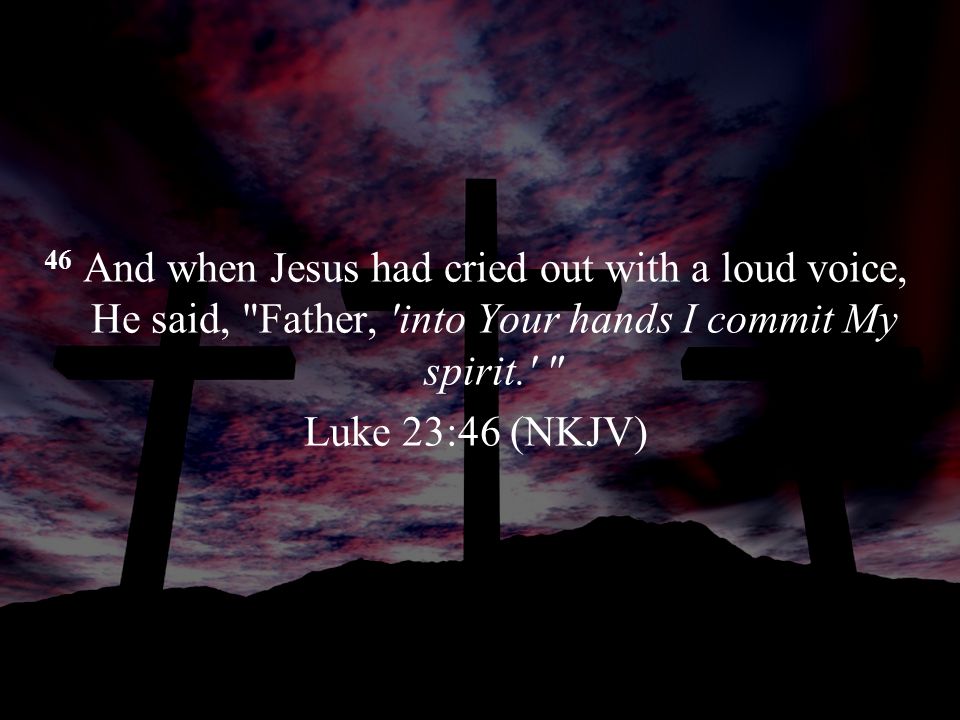 46 And when Jesus had cried out with a loud voice, He said, Father, into Your hands I commit My spirit. Luke 23:46 (NKJV)