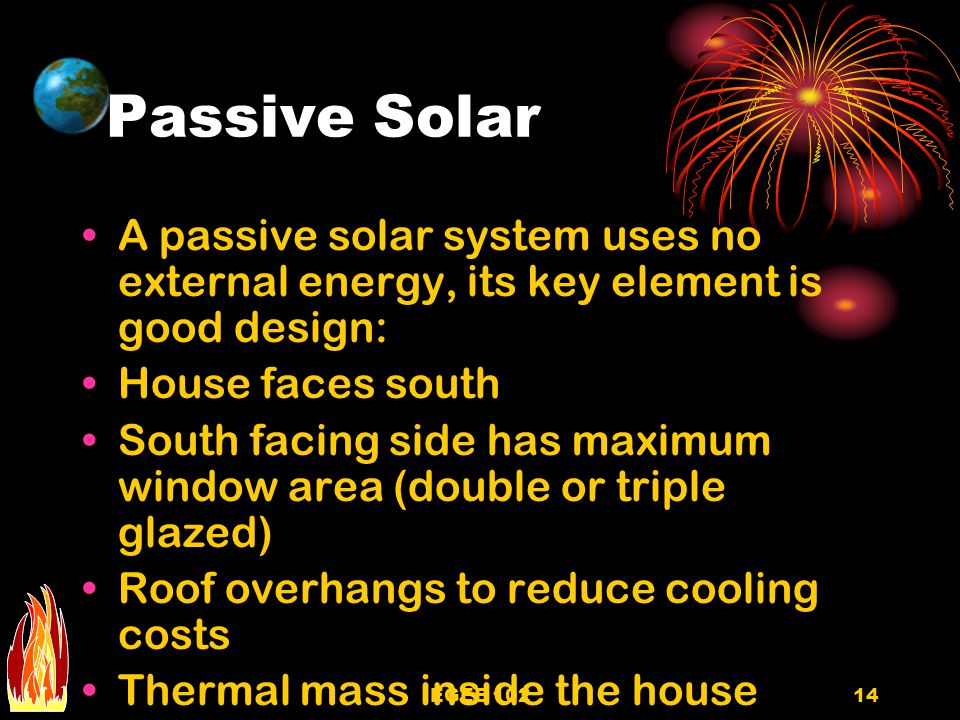 Passive Solar A passive solar system uses no external energy, its key element is good design: House faces south.