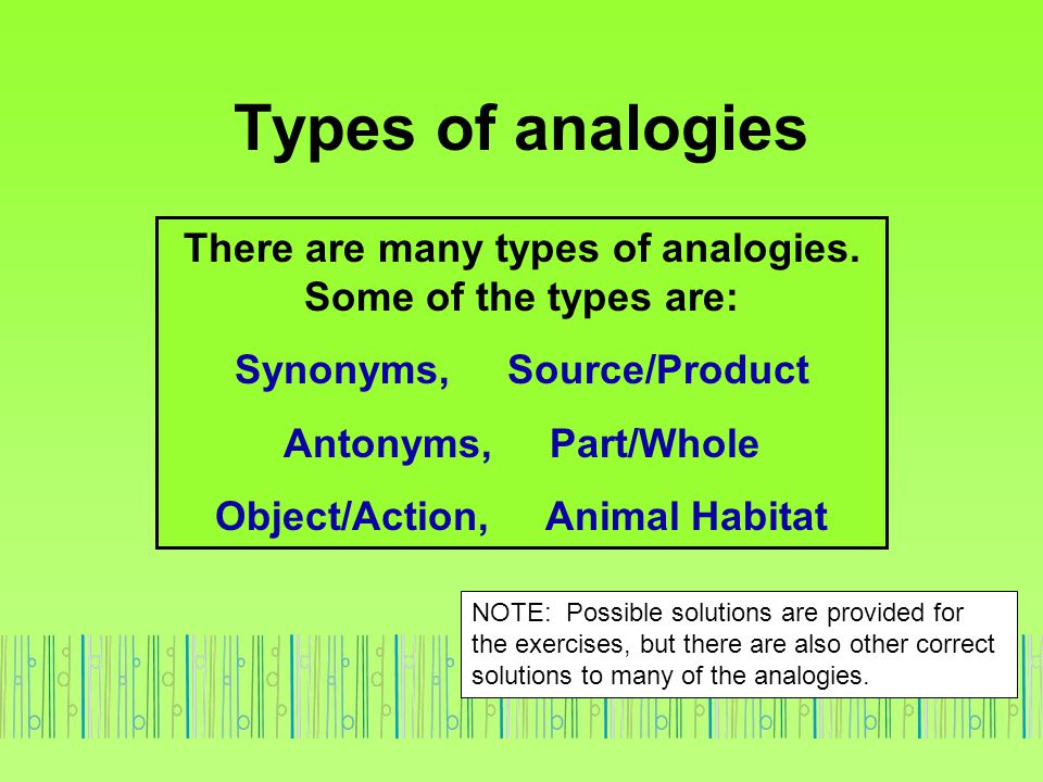 Types of analogies There are many types of analogies. Some of the types are: Synonyms, Source/Product.