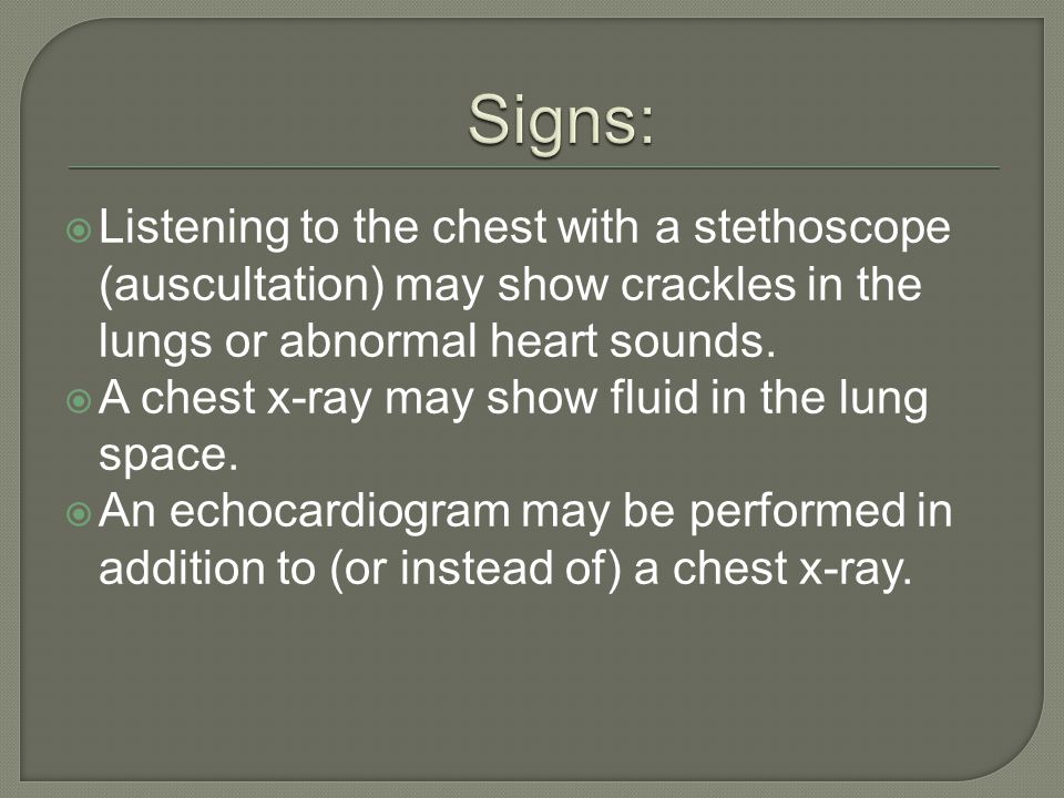 Signs: Listening to the chest with a stethoscope (auscultation) may show crackles in the lungs or abnormal heart sounds.
