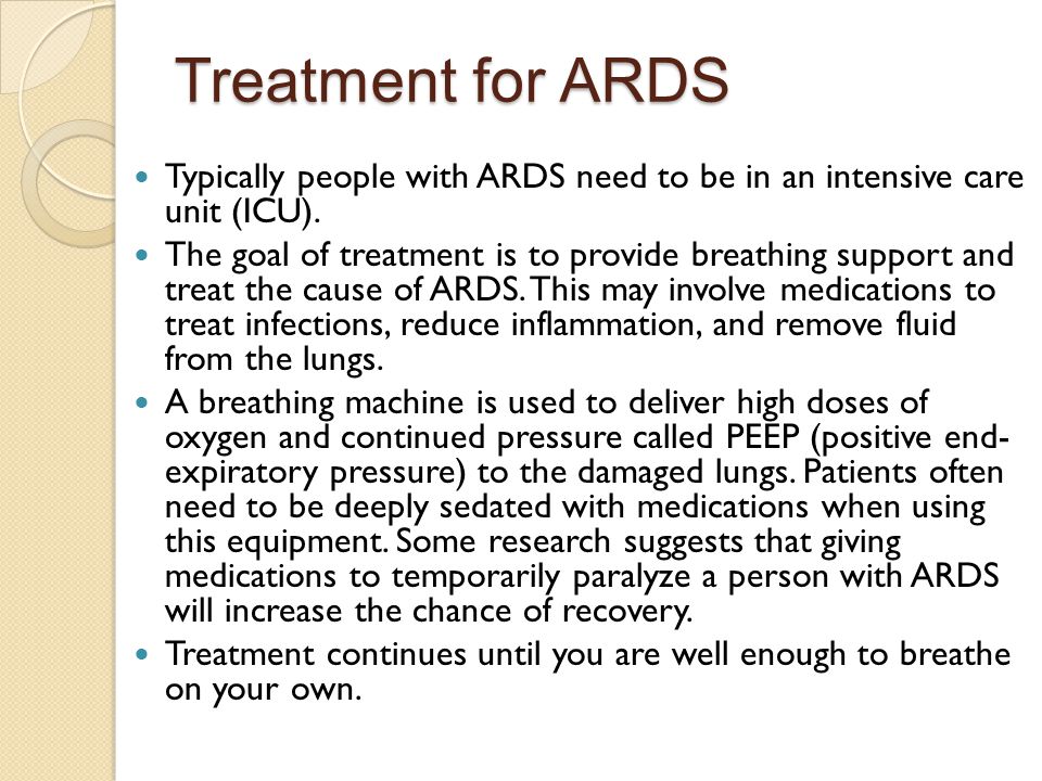 Treatment for ARDS Typically people with ARDS need to be in an intensive care unit (ICU).