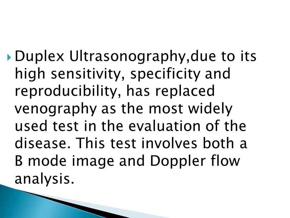 Duplex Ultrasonography,due to its high sensitivity, specificity and reproducibility, has replaced venography as the most widely used test in the evaluation of the disease.