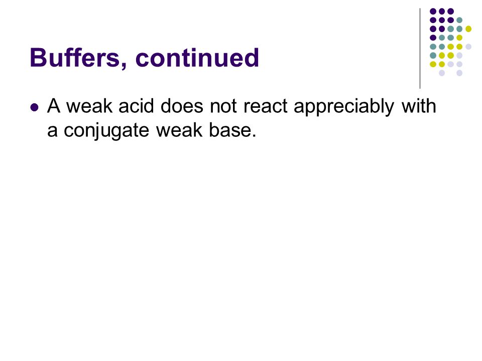 Buffers, continued A weak acid does not react appreciably with a conjugate weak base.