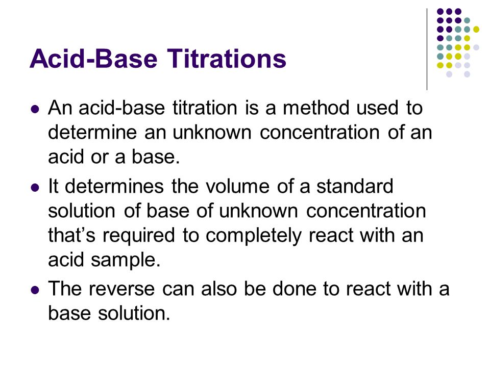 Acid-Base Titrations An acid-base titration is a method used to determine an unknown concentration of an acid or a base.