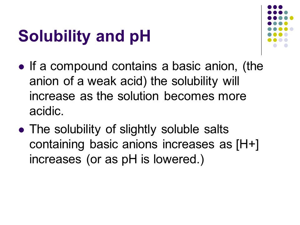 Solubility and pH If a compound contains a basic anion, (the anion of a weak acid) the solubility will increase as the solution becomes more acidic.