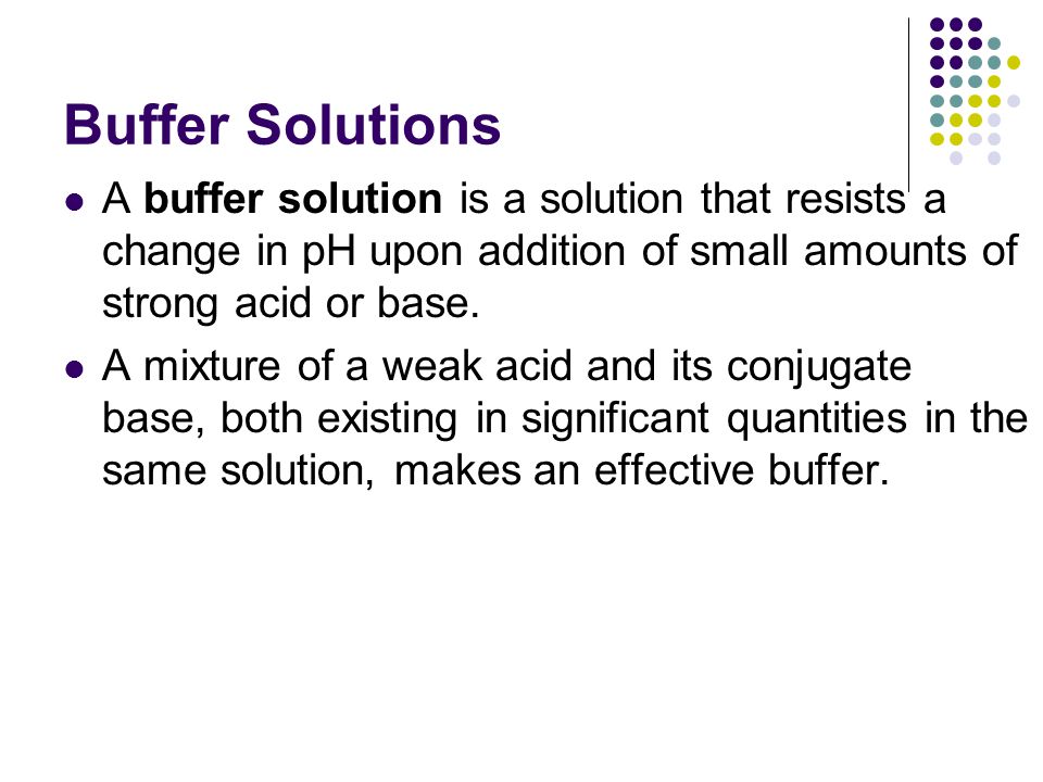 Buffer Solutions A buffer solution is a solution that resists a change in pH upon addition of small amounts of strong acid or base.