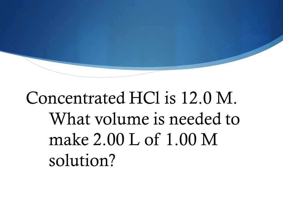 Concentrated HCl is 12.0 M. What volume is needed to make 2.00 L of 1.00 M solution